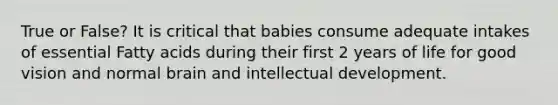 True or False? It is critical that babies consume adequate intakes of essential Fatty acids during their first 2 years of life for good vision and normal brain and intellectual development.