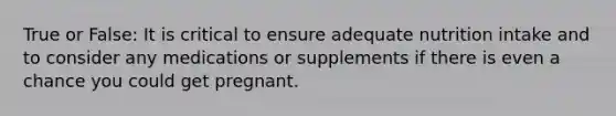 True or False: It is critical to ensure adequate nutrition intake and to consider any medications or supplements if there is even a chance you could get pregnant.