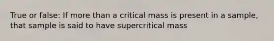 True or false: If <a href='https://www.questionai.com/knowledge/keWHlEPx42-more-than' class='anchor-knowledge'>more than</a> a critical mass is present in a sample, that sample is said to have supercritical mass