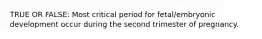 TRUE OR FALSE: Most critical period for fetal/embryonic development occur during the second trimester of pregnancy.