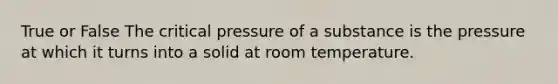 True or False The critical pressure of a substance is the pressure at which it turns into a solid at room temperature.