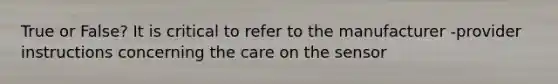 True or False? It is critical to refer to the manufacturer -provider instructions concerning the care on the sensor