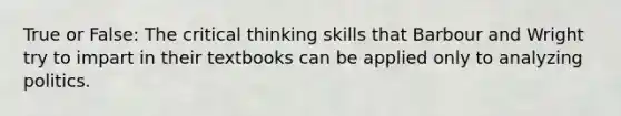 True or False: The critical thinking skills that Barbour and Wright try to impart in their textbooks can be applied only to analyzing politics.