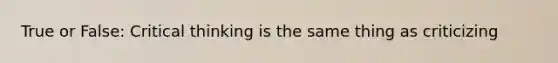 True or False: Critical thinking is the same thing as criticizing