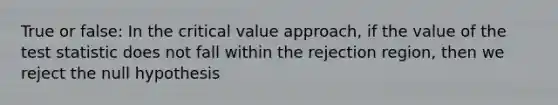 True or false: In the critical value approach, if the value of <a href='https://www.questionai.com/knowledge/kzeQt8hpQB-the-test-statistic' class='anchor-knowledge'>the test statistic</a> does not fall within the rejection region, then we reject the null hypothesis