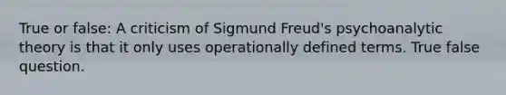 True or false: A criticism of Sigmund Freud's psychoanalytic theory is that it only uses operationally defined terms. True false question.