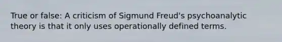 True or false: A criticism of Sigmund Freud's psychoanalytic theory is that it only uses operationally defined terms.