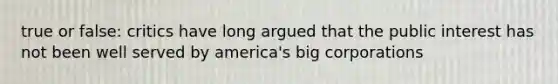 true or false: critics have long argued that the public interest has not been well served by america's big corporations