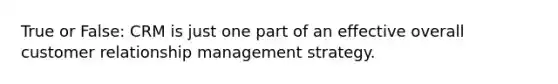 True or False: CRM is just one part of an effective overall customer relationship management strategy.