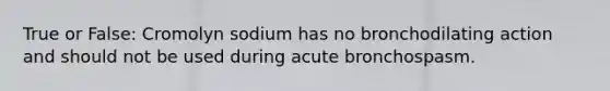 True or False: Cromolyn sodium has no bronchodilating action and should not be used during acute bronchospasm.