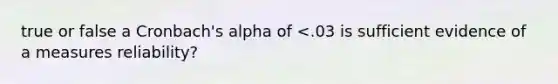 true or false a Cronbach's alpha of <.03 is sufficient evidence of a measures reliability?