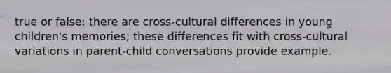 true or false: there are cross-cultural differences in young children's memories; these differences fit with cross-cultural variations in parent-child conversations provide example.