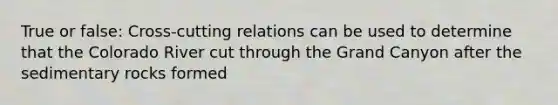 True or false: Cross-cutting relations can be used to determine that the Colorado River cut through the Grand Canyon after the sedimentary rocks formed