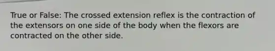 True or False: The crossed extension reflex is the contraction of the extensors on one side of the body when the flexors are contracted on the other side.