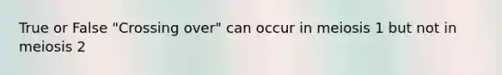 True or False "Crossing over" can occur in meiosis 1 but not in meiosis 2