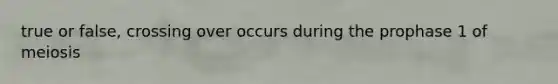 true or false, crossing over occurs during the prophase 1 of meiosis