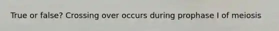 True or false? Crossing over occurs during prophase I of meiosis