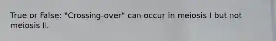 True or False: "Crossing-over" can occur in meiosis I but not meiosis II.