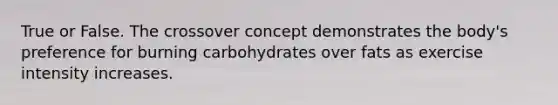 True or False. The crossover concept demonstrates the body's preference for burning carbohydrates over fats as exercise intensity increases.