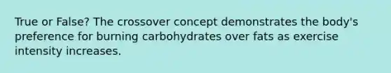 True or False? The crossover concept demonstrates the body's preference for burning carbohydrates over fats as exercise intensity increases.