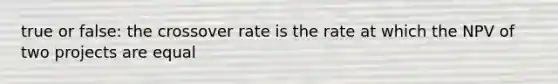 true or false: the crossover rate is the rate at which the NPV of two projects are equal