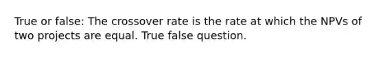 True or false: The crossover rate is the rate at which the NPVs of two projects are equal. True false question.