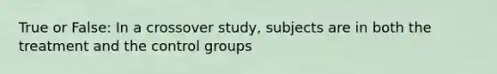 True or False: In a crossover study, subjects are in both the treatment and the control groups