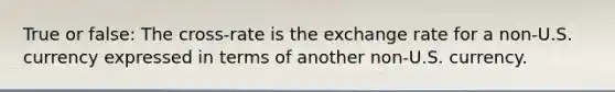 True or false: The cross-rate is the exchange rate for a non-U.S. currency expressed in terms of another non-U.S. currency.