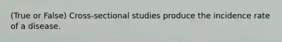 (True or False) Cross-sectional studies produce the incidence rate of a disease.