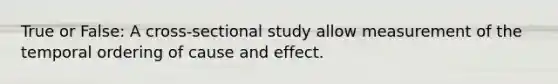 True or False: A cross-sectional study allow measurement of the temporal ordering of cause and effect.