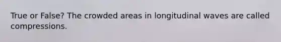 True or False? The crowded areas in longitudinal waves are called compressions.