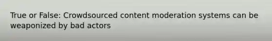 True or False: Crowdsourced content moderation systems can be weaponized by bad actors