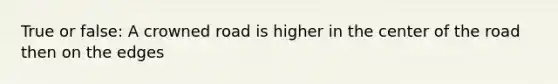 True or false: A crowned road is higher in the center of the road then on the edges