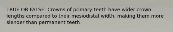 TRUE OR FALSE: Crowns of primary teeth have wider crown lengths compared to their mesiodistal width, making them more slender than permanent teeth