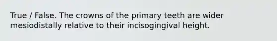 True / False. The crowns of the primary teeth are wider mesiodistally relative to their incisogingival height.