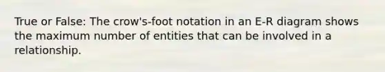 True or False: The crow's-foot notation in an E-R diagram shows the maximum number of entities that can be involved in a relationship.