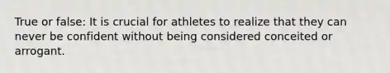 True or false: It is crucial for athletes to realize that they can never be confident without being considered conceited or arrogant.