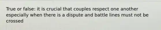 True or false: it is crucial that couples respect one another especially when there is a dispute and battle lines must not be crossed