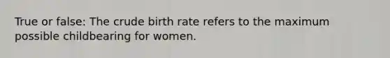 True or false: The crude birth rate refers to the maximum possible childbearing for women.