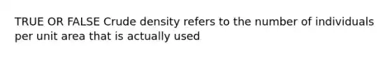 TRUE OR FALSE Crude density refers to the number of individuals per unit area that is actually used