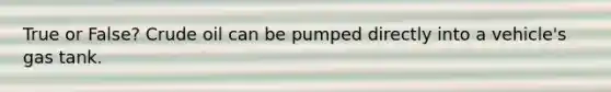 True or False? Crude oil can be pumped directly into a vehicle's gas tank.