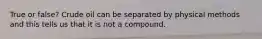 True or false? Crude oil can be separated by physical methods and this tells us that it is not a compound.