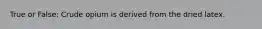 True or False: Crude opium is derived from the dried latex.