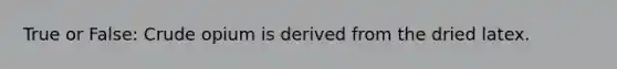 True or False: Crude opium is derived from the dried latex.