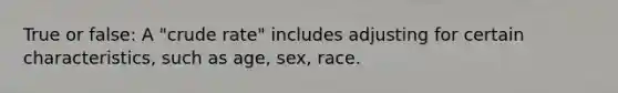 True or false: A "crude rate" includes adjusting for certain characteristics, such as age, sex, race.