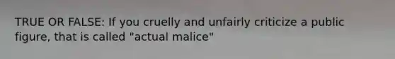 TRUE OR FALSE: If you cruelly and unfairly criticize a public figure, that is called "actual malice"