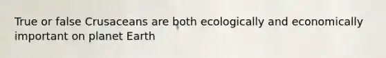 True or false Crusaceans are both ecologically and economically important on planet Earth