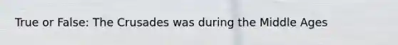 True or False: The Crusades was during the Middle Ages