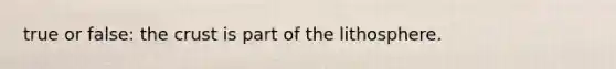 true or false: the crust is part of the lithosphere.