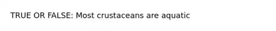 TRUE OR FALSE: Most crustaceans are aquatic